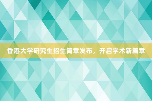 香港大学研究生招生简章发布，开启学术新篇章